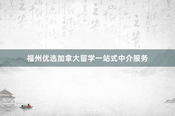 福州优选加拿大留学一站式中介服务