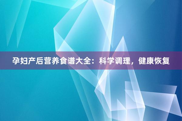 孕妇产后营养食谱大全：科学调理，健康恢复