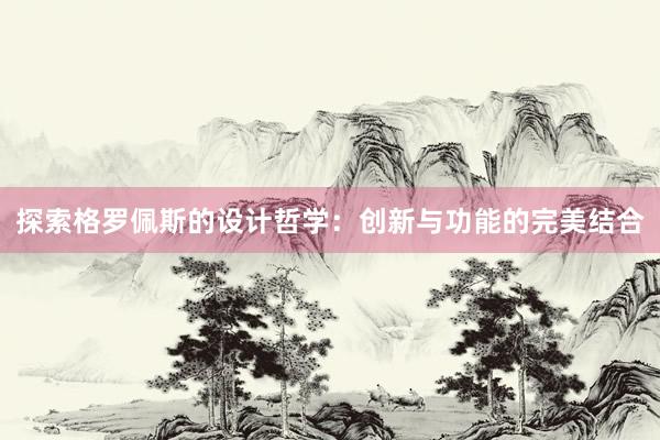 探索格罗佩斯的设计哲学：创新与功能的完美结合