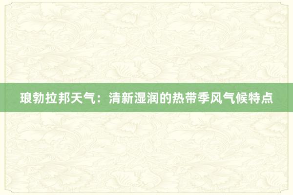 琅勃拉邦天气：清新湿润的热带季风气候特点