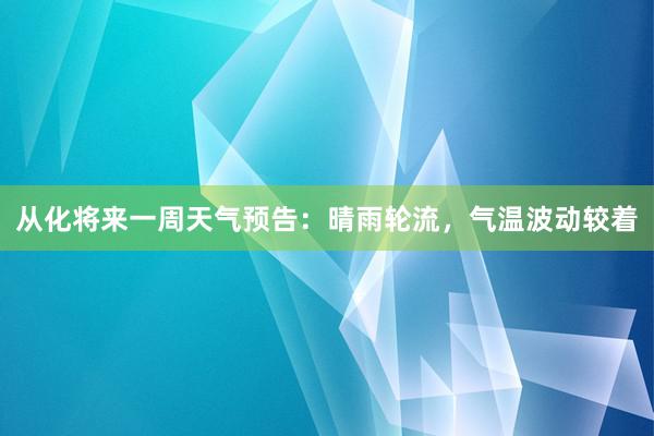 从化将来一周天气预告：晴雨轮流，气温波动较着