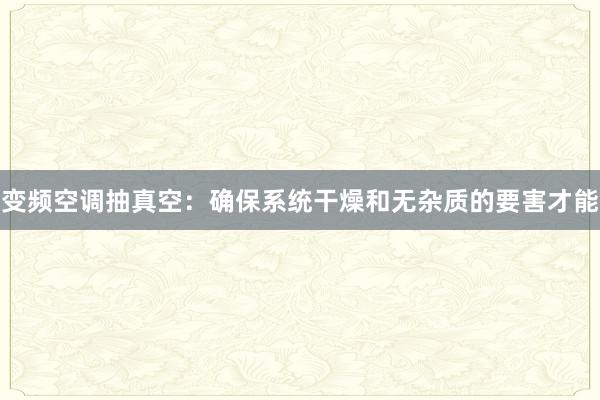 变频空调抽真空：确保系统干燥和无杂质的要害才能