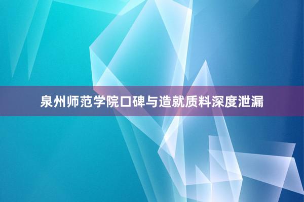 泉州师范学院口碑与造就质料深度泄漏